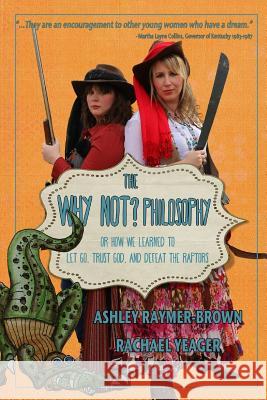 The Why Not Philosophy: Or How We Learned to Let Go, Trust God, and Defeat the Raptors Ashley Raymer-Brown Rachael Yeager 9781508557005