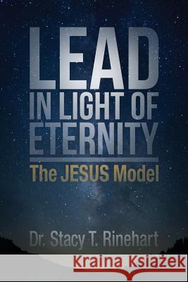Lead in Light of Eternity: The Jesus Model Stacy Rinehart 9781508560265