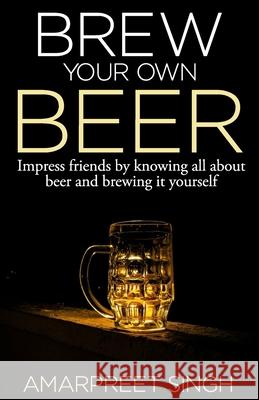 Brew Your Own Beer - The ultimate Beer Brewing Guide Amarpreet Singh 9781508563198 Createspace Independent Publishing Platform