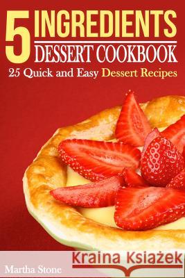 5 Ingredients Dessert Cookbook: 25 Quick and Easy Dessert Recipes Martha Stone 9781508565130 