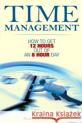 Time Management: How To Get 12 Hours Out Of An 8 Hour Day Johnson, Natalie 9781508566731 Createspace Independent Publishing Platform