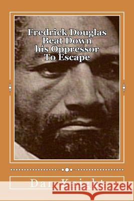 Fredrick Douglas Beat Down his Oppressor To Escape: Spent his life helping his brothers and sisters Knight Sr, Dan Edward 9781508567547 Createspace