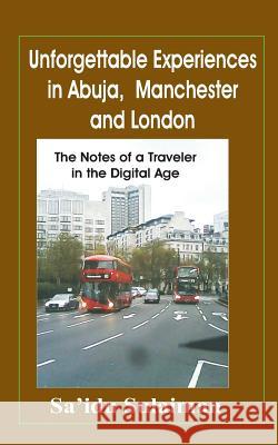 Unforgettable Experiences in Abuja, Manchester and London: The Notes of a Traveller in the Digital Age Sa'idu Sulaiman 9781508568575