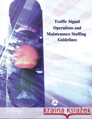 Traffic Signal Operations and Maintenance Staffing Guidelines U. S. Department of Transportation Federal Highway Administration 9781508568735 Createspace