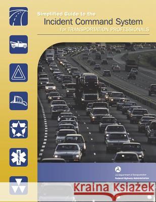 Simplified Guide to the Incident Command System for Transportation Professionals U. S. Department of Transportation Federal Highway Administration 9781508569145 Createspace