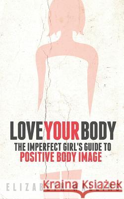 Love Your Body: The Imperfect Girl's Guide to Positive Body Image Elizabeth Walling 9781508569480