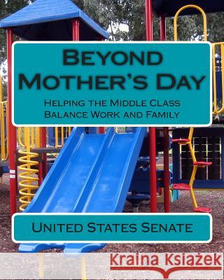 Beyond Mother's Day: Helping the Middle Class Balance Work and Family Senate of the United States of America 9781508569572 Createspace