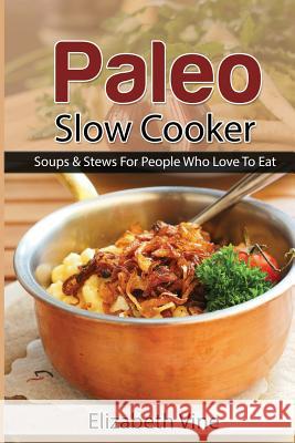 Paleo Slow Cooker: Soups & Stews For People Who Love To Eat Elizabeth Vine 9781508572831