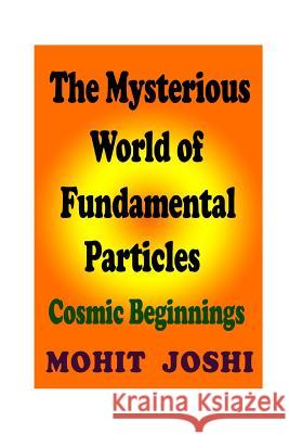 The Mysterious World of Fundamental Particles: Cosmic Beginnings MR Mohit Joshi 9781508574026