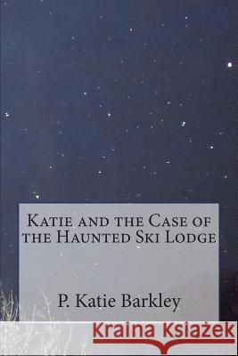 Katie and the Case of the Haunted Ski Lodge P. Katie Barkley 9781508574415 Createspace