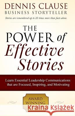 The Power of Effective Stories: Learn Essential Leadership Communications that are Focused, Inspiring, and Motivating Clause, Dennis 9781508574491 Createspace
