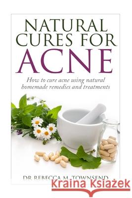 Natural cures for acne: How to cure acne using natural homemade remedies and treatments Rebecca M Townsend 9781508574897