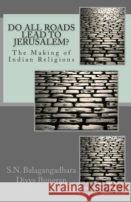 Do All Roads Lead to Jerusalem?: The Making of Indian Religions Divya Jhingran S. N. Balagangadhara 9781508578376 Createspace Independent Publishing Platform