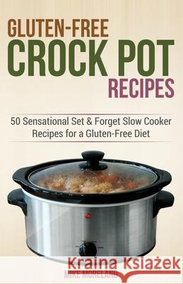 Gluten-Free Crock Pot Recipes: 50 Sensational Set & Forget Slow Cooker Recipes for a Gluten-Free Diet Mike Moreland 9781508578932