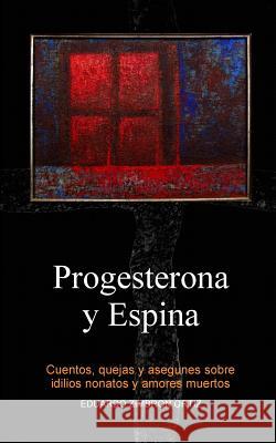 Progesterona y Espina: Cuentos, quejas y asegunes sobre idilios nonatos y amores muertos Zimbron, Eduardo Jose 9781508579267 Createspace