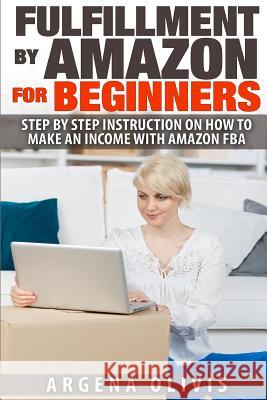 Fulfillment By Amazon For Beginners: Step By Step Instructions on How To Make An Income With FBA Olivis, Argena 9781508579670 Createspace Independent Publishing Platform
