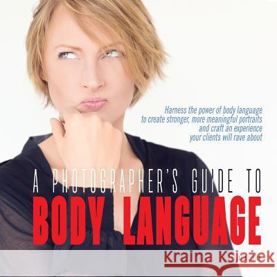 A Photographer's Guide to Body Language: Harness the power of body language to create stronger, more meaningful portraits and create an experience you Libine, Danielle 9781508579953 Createspace