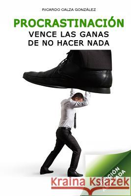 Procrastinación: Vence Las Ganas de No Hacer NADA (Edición Ampliada) Calza Gonzalez, Ricardo 9781508580980