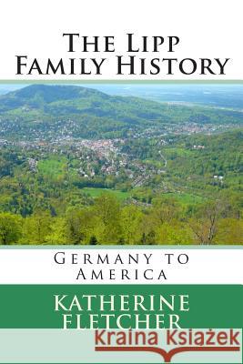 The Lipp Family History: Germany to America Katherine Fletcher 9781508581864 Createspace Independent Publishing Platform
