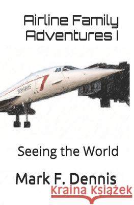 Airline Family Adventures I: Seeing the World Mark F. Dennis 9781508581918 Createspace Independent Publishing Platform