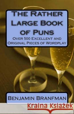 The Rather Large Book of Puns: Over 500 Excellent and Original Pieces of Wordplay Benjamin Branfman 9781508582168 Createspace