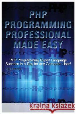 PHP Programming Professional Made Easy: Expert PHP Programming Language Success in a Day for Any Computer User! Sam Key 9781508582342 Createspace