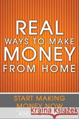 Real Ways to Make Money from Home: Start Making Money Now Adeline Ganley 9781508582526 Createspace Independent Publishing Platform