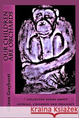 Our Children Are Orchards: - collected poems about animals, children and pregancy Grayhurst, Allison 9781508582922 Createspace