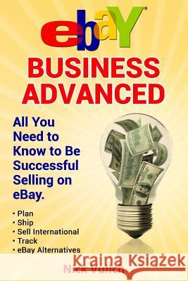 Ebay Business Advanced: All You Need to Know to Be Successful Selling on Ebay Nick Vulich 9781508585060 Createspace
