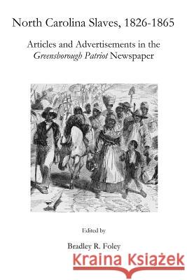 North Carolina Slaves, 1826-1865: Articles and Advertisements in the Greensborough Patriot Newspaper Bradley R. Foley 9781508585183