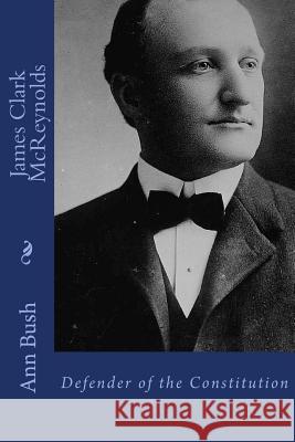 James Clark McReynolds: Defender of the Constitution Ann McReynolds Bush Cornelia Wendell Bush 9781508588610