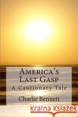 America's Last Gasp: A Cautionary Tale Charlie Bennett 9781508589631 Createspace