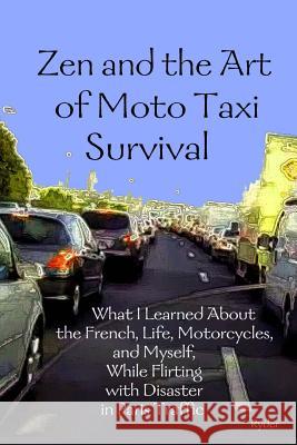 Zen and the Art of Moto Taxi Survival: What I Learned About the French, Life, Motorcycles, and Myself, While Flirting with Disaster in Paris Traffic Ryder 9781508589761