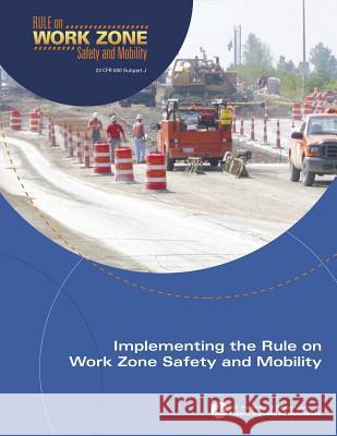 Implementing the Rule on Work Zone Safety and Mobility U. S. Department of Transportation Federal Highway Administration 9781508594468 Createspace