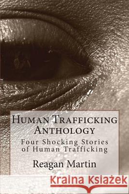 Human Trafficking Anthology: Four Shocking Stories of Human Trafficking Reagan Martin Tim Huddleston 9781508594932 Createspace