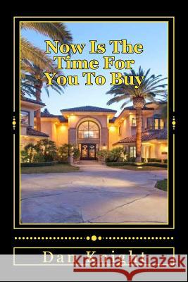 Now Is The Time For You To Buy: The Real Estate Market is Ripe and Ready Knight Sr, Dan Edward 9781508596332 Createspace