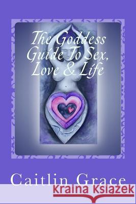 The Goddess Guide To Sex, Love and Life Grace, Caitlin 9781508597285 Createspace