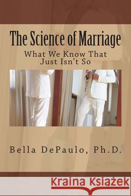 The Science of Marriage: What We Know That Just Isn't So Bella Depaul 9781508597773