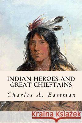 Indian Heroes and Great Chieftains Charles a. Eastman 9781508598268 Createspace