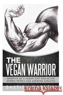 The Vegan Warrior: Benefits Of A Vegan Diet For Active Sports People And Aspiring Athletes Darrow, Bastien 9781508600398 Createspace
