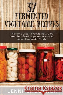 37 Fermented Vegetable Recipes: A flavorful guide to krauts, kimchi, and other fermented vegetables that taste better than pickled foods. Connor, Jennifer 9781508600756 Createspace
