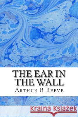The Ear in The Wall: (Arthur B Reeve Classics Collection) B. Reeve, Arthur 9781508601852 Createspace