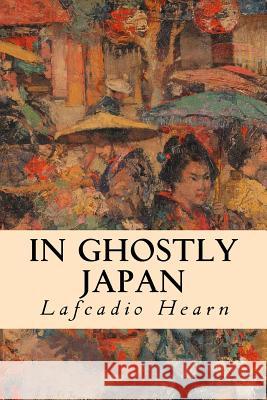 In Ghostly Japan Lafcadio Hearn 9781508602521 Createspace