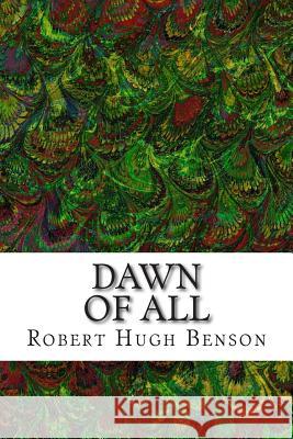 Dawn Of All: (Robert Hugh Benson Classics Collection) Hugh Benson, Robert 9781508604778