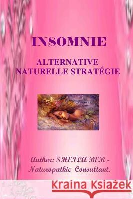 Insomnie - Alternative Naturelle Strategie. Ecrit Par Sheila Ber.: Insomnia - French Edition. Sheila Shulla Ber 9781508605522 Createspace