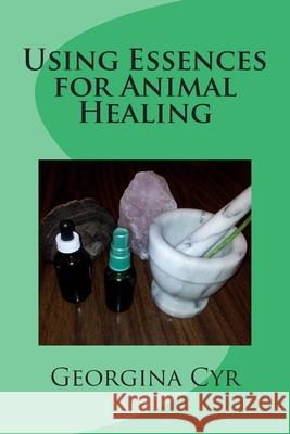 Using Essences for Animal Healing Georgina Cyr 9781508605911 Createspace Independent Publishing Platform