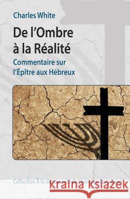 De l'Ombre à la Réalité: Commentaire sur l'Épître aux Hébreux White, Charles 9781508606895 Createspace