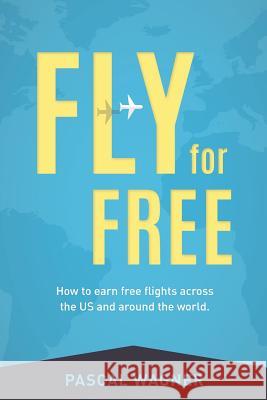 Fly For Free: How To Earn Free Flights Across The US And Around The World Wagner, Pascal 9781508607632 Createspace