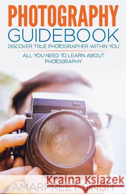 Photography Guidebook- Discover true photographer within you Amarpreet Singh 9781508610786 Createspace Independent Publishing Platform