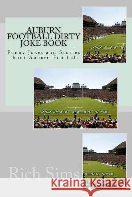 Auburn Football Dirty Joke Book: Funny Jokes and Stories about Auburn Football Rich Sims 9781508612728